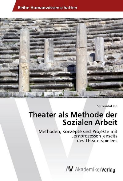 Theater als Methode der Sozialen Arbeit : Methoden, Konzepte und Projekte mit Lernprozessen jenseits des Theaterspielens - Salzwedel Jan