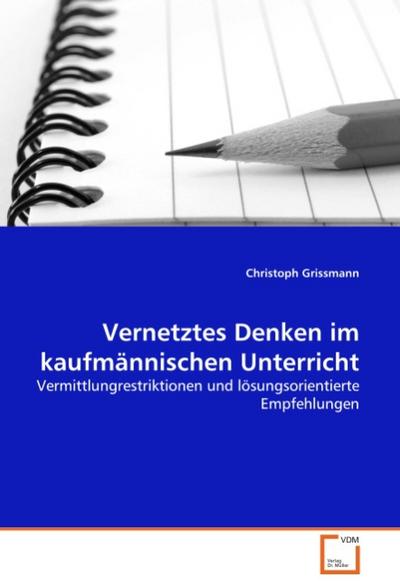 Vernetztes Denken im kaufmännischen Unterricht : Vermittlungrestriktionen und lösungsorientierte Empfehlungen - Christoph Grissmann