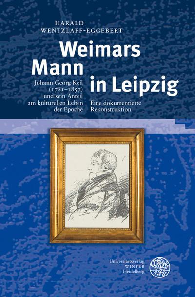 Weimars Mann in Leipzig : Johann Georg Keil (1781-1857) und sein Anteil am kulturellen Leben der Epoche. Eine dokumentierte Rekonstruktion - Harald Wentzlaff-Eggebert