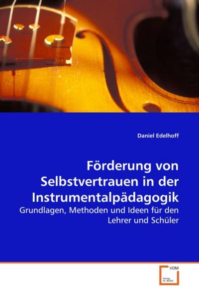 Förderung von Selbstvertrauen in der Instrumentalpädagogik : Grundlagen, Methoden und Ideen für den Lehrer und Schüler - Daniel Edelhoff