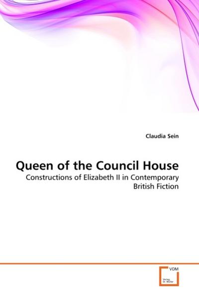 Queen of the Council House : Constructions of Elizabeth II in Contemporary British Fiction - Claudia Sein
