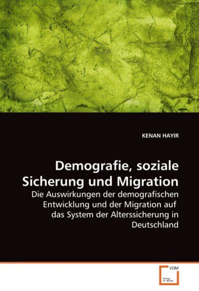 Demografie, soziale Sicherung und Migration : Die Auswirkungen der demografischen Entwicklung und der Migration auf das System der Alterssicherung in Deutschland - KENAN HAYIR