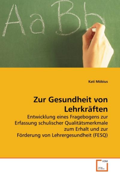 Zur Gesundheit von Lehrkräften : Entwicklung eines Fragebogens zur Erfassung schulischer Qualitätsmerkmale zum Erhalt und zur Förderung von Lehrergesundheit (FESQ) - Kati Möbius