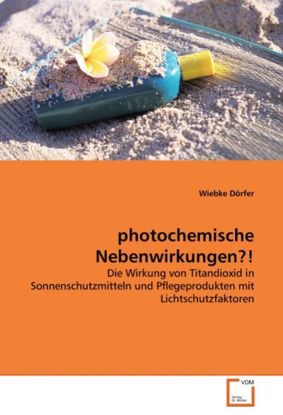 photochemische Nebenwirkungen?! : Die Wirkung von Titandioxid in Sonnenschutzmitteln und Pflegeprodukten mit Lichtschutzfaktoren - Wiebke Dörfer