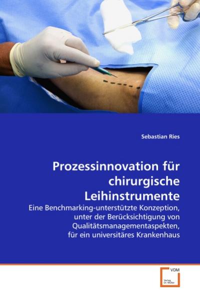 Prozessinnovation für chirurgische Leihinstrumente : Eine Benchmarking-unterstützte Konzeption, unter der Berücksichtigung von Qualitätsmanagementaspekten, für ein universitäres Krankenhaus - Sebastian Ries