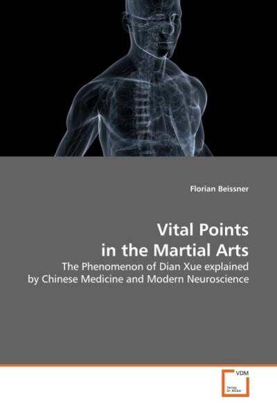Vital Points in the Martial Arts : The Phenomenon of Dian Xue explained by Chinese Medicine and Modern Neuroscience - Florian Beissner
