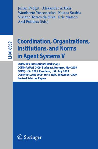 Coordination, Organizations, Institutions, and Norms in Agent Systems V : COIN 2009 International Workshops: COIN@AAMAS 2009 Budapest, Hungary, May 2009, COIN@IJCAI 2009, Pasadena, USA, July 2009, COIN@MALLOW 2009,Turin, Italy, September 2009, Revised Selected Papers - Julian Padget