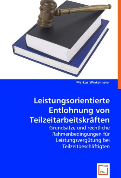 Leistungsorientierte Entlohnung von Teilzeitarbeitskräften : Grundsätze und rechtliche Rahmenbedingungen für Leistungsvergütung bei Teilzeitbeschäftigten - Markus Winkelmeier