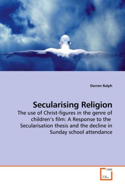 Secularising Religion : The use of Christ-figures in the genre of children's film: A Response to the Secularisation thesis and the decline in Sunday school attendance - Darren Ralph