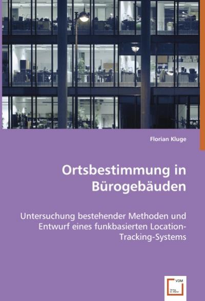 Ortsbestimmung in Bürogebäuden : Untersuchung bestehender Methoden und Entwurf eines funkbasierten Location-Tracking-Systems - Florian Kluge