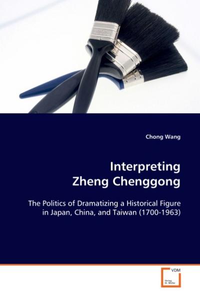 Interpreting Zheng Chenggong : The Politics of Dramatizing a Historical Figure in Japan, China, and Taiwan (1700-1963) - Chong Wang