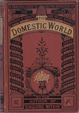 The Domestic World. A Practical Guide. In All the Daily Difficulties of the Higher Branches of Do...