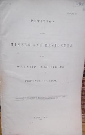 Petition of the Miners and Residents on the Wakatip Gold-Fields, Province of Otago. Presented to ...