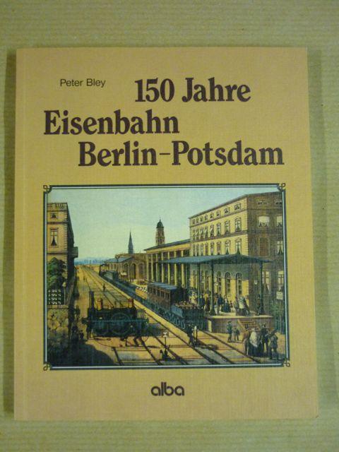 150 [Hundertfünfzig] Jahre Eisenbahn Berlin-Potsdam. Aus der Geschichte der ältesten Eisenbahn in Berlin und Preussen - Bley, Peter
