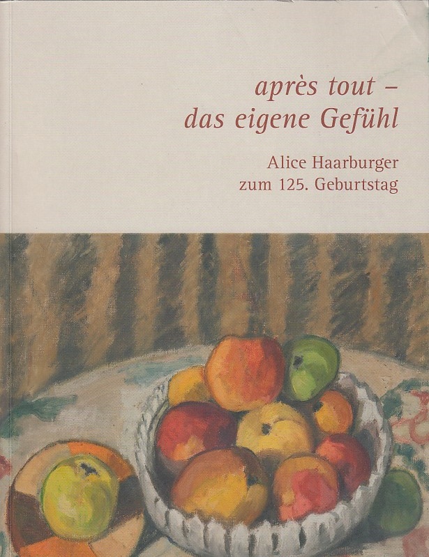 Après tout - das eigene Gefühl : Alice Haarburger zum 125. Geburtstag : 20. November 2016 bis 2. April 2017 / Ausstellung und Katalog: Joana Pape - Haarburger, Alice und Joana Pape