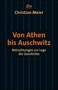 Von Athen bis Auschwitz: Betrachtungen zur Lage der Geschichte - Meier, Christian