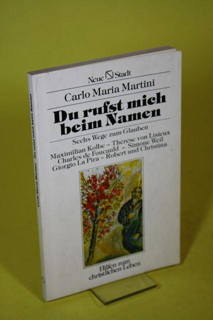 Du rufst mich beim Namen - Sechs Wege zum Glauben. Maximilian Kolbe, Therese von Lisieux, Charles de Foucauld, Simone Weil, Giorgio La Pira, Robert und Christina - Martini, Carlo Maria