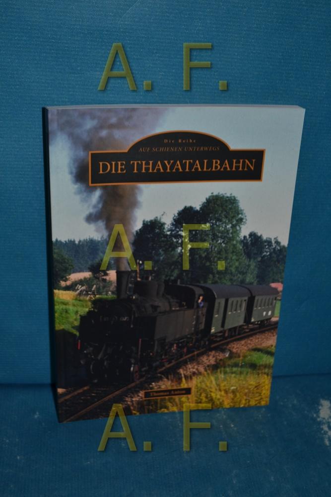 Die Thayatalbahn Thomas Anton. Mit Unterstützung des Stadtmuseums Waidhofen an der Thaya / Die Reihe auf Schienen unterwegs - Anton, Thomas