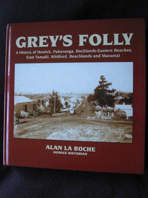 Grey's Folly. A History of Howick, Pakuranga, Bucklands-Eastern Beaches, East Tamaki, Whitford, Beachlands and Maraetai - La Roche, Alan