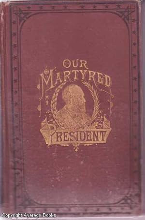 Our Martyred President: : The Life and Public Services of Gen. James A. Garfield