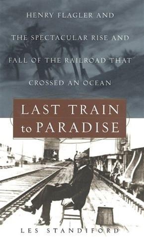 Last Train to Paradise : Henry Flagler and the Spectacular Rise and Fall of the Railroad that Cro...