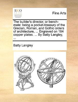 The Builder's Director, or Bench-Mate: Being a Pocket-Treasury of the Grecian, Roman, and Gothic Orders of Architecture, . Engraved on 184 Copper Pl (Paperback or Softback) - Langley, Batty