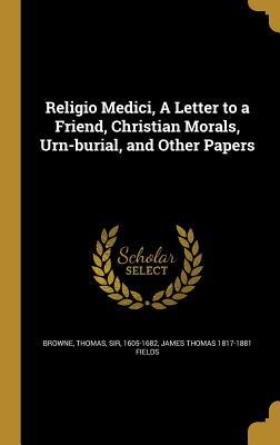 Religio Medici, a Letter to a Friend, Christian Morals, Urn-Burial, and Other Papers (Hardback or Cased Book) - Browne, Thomas Sir, 1605-1682