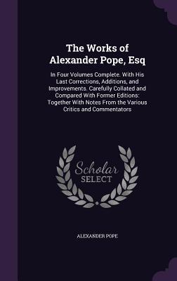 The Works of Alexander Pope, Esq: In Four Volumes Complete. with His Last Corrections, Additions, and Improvements. Carefully Collated and Compared wi (Hardback or Cased Book) - Pope, Alexander