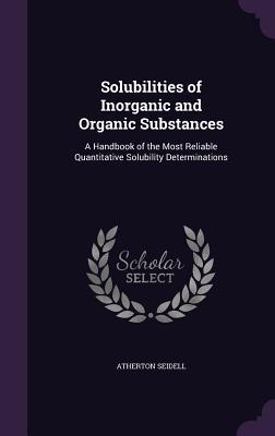 Solubilities of Inorganic and Organic Substances: A Handbook of the Most Reliable Quantitative Solubility Determinations (Hardback or Cased Book) - Seidell, Atherton