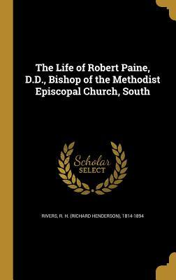 The Life of Robert Paine, D.D., Bishop of the Methodist Episcopal Church, South (Hardback or Cased Book) - Rivers, R. H. (Richard Henderson) 1814-