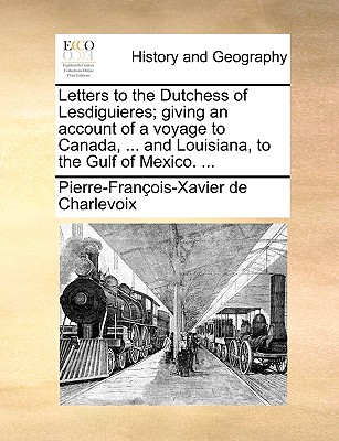 Letters to the Dutchess of Lesdiguieres; Giving an Account of a Voyage to Canada, . and Louisiana, to the Gulf of Mexico. . (Paperback or Softback) - Charlevoix, Pierre Francois Xavier