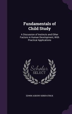 Fundamentals of Child Study: A Discussion of Instincts and Other Factors in Human Development, with Practical Applications (Hardback or Cased Book) - Kirkpatrick, Edwin Asbury
