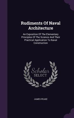 Rudiments of Naval Architecture: An Exposition of the Elementary Principles of the Science and Their Practical Application to Naval Construction (Hardback or Cased Book) - Peake, James