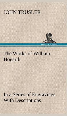 The Works of William Hogarth: In a Series of Engravings with Descriptions, and a Comment on Their Moral Tendency (Hardback or Cased Book) - Trusler, John