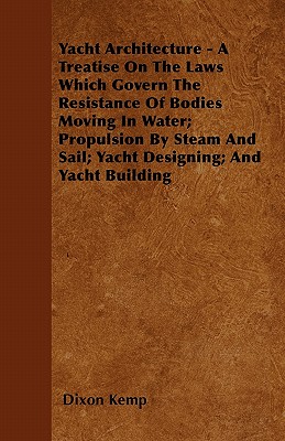 Yacht Architecture - A Treatise on the Laws Which Govern the Resistance of Bodies Moving in Water; Propulsion by Steam and Sail; Yacht Designing; And (Paperback or Softback) - Kemp, Dixon