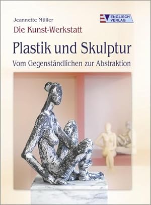 Die Kunst-Werkstatt. Plastik und Skulptur: Vom Gegenständlichen zur Abstraktion