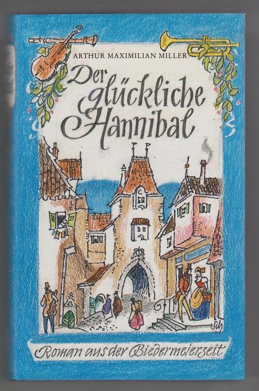 Der glückliche Hannibal : Lebensgeschichte d. allzeit fröhl. Hannibal Biesle, Türmers, Cantors u. Chorregenten zu Ilgenstadt ; Roman aus d. Biedermeierzeit. - Miller, Arthur Maximilian