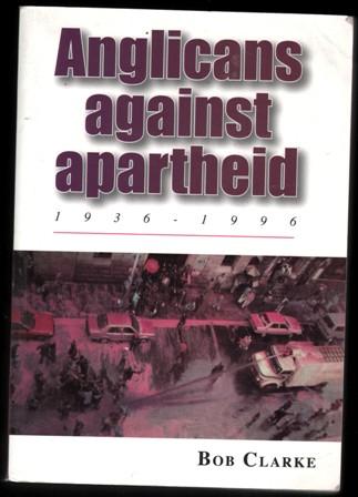 Anglicans Against Apartheid, 1936-1996 . Bob Clarke. - CLARKE, Bob .