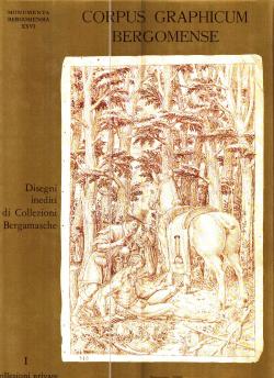 Corpus Graphicum Bergomense disegni inediti di Collezioni bergamasche - I. Collezioni private - I...