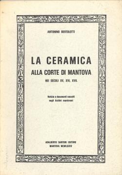 La ceramica alla Corte di Mantova nei secoli XV, XVI, XVII - Notizie e documenti raccolti negli A...