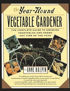 The Year-Round Vegetable Gardener : The Complete Guide to Growing Vegetables at Any Time of the Year