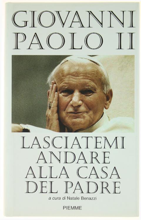 LASCIATEMI ANDARE ALLA CASA DEL PADRE.: - Giovanni Paolo II.