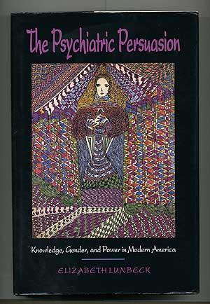 The Psychiatric Persuasion: Knowledge, Gender, and Power in Modern America - LUNBECK, Elizabeth