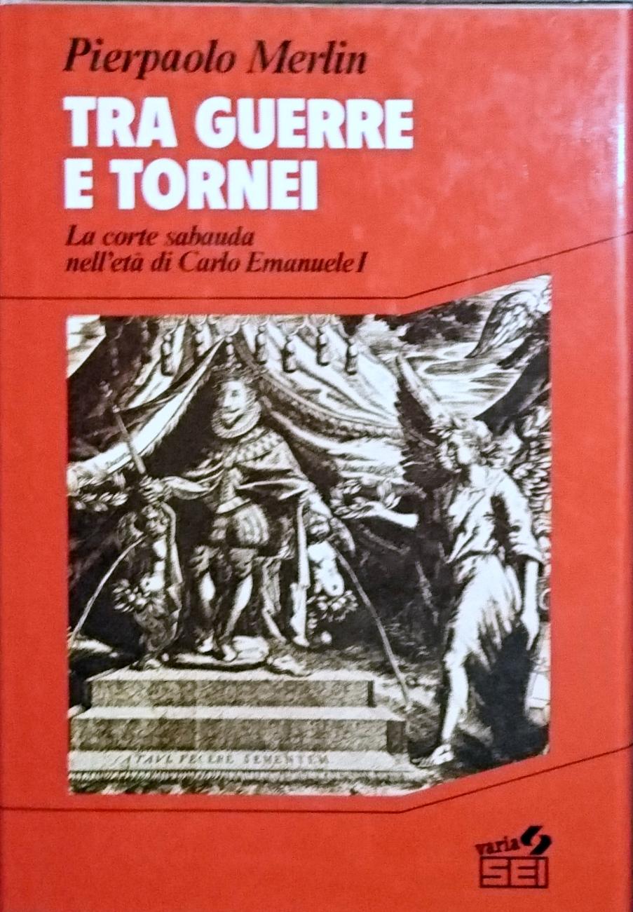 TRA GUERRE E TORNEI LA CORTE SABAUDA NELL'ETà DI CARLO EMANUELE I - PIERPAOLO MERLIN