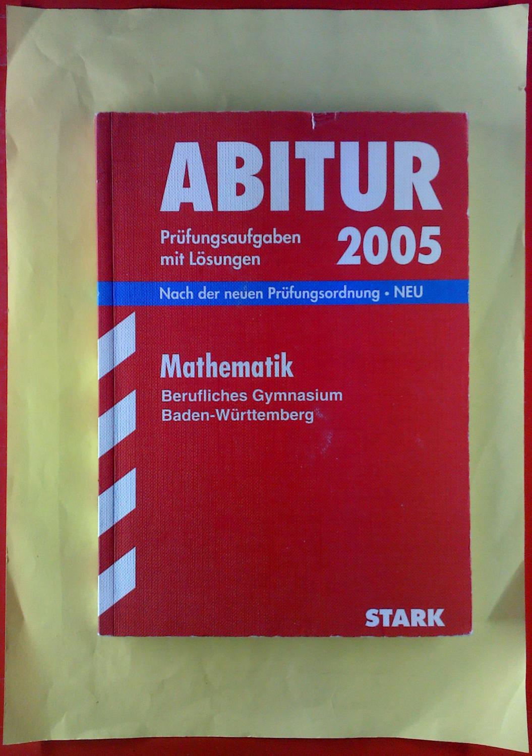 ABITUR Prüfungsaufgaben mit Lösungen 2005. Mathematik, Berufliches Gymnasium Baden-Württemberg. Nach der neuen Prüfungsordnung - NEU - Jürgen Reister, Dr. Bernhard Schmitt