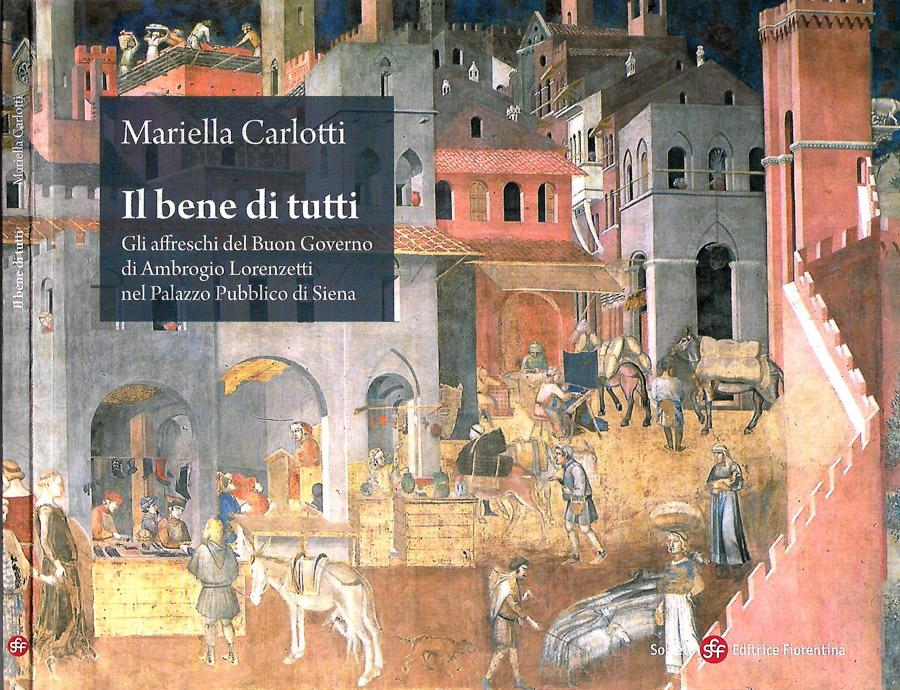 Il bene di tutti Gli affreschi del Buon Governo di Ambrogio Lorenzetti nel Palazzo Pubblico di Siena - Mariella Carlotti