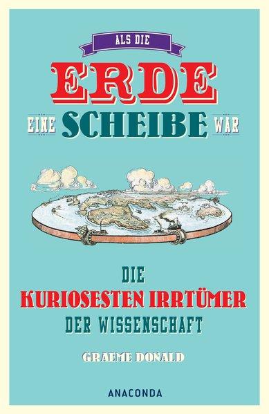 Als die Erde eine Scheibe war - Die kuriosesten Irrtümer der Wissenschaft - Graeme, Donald