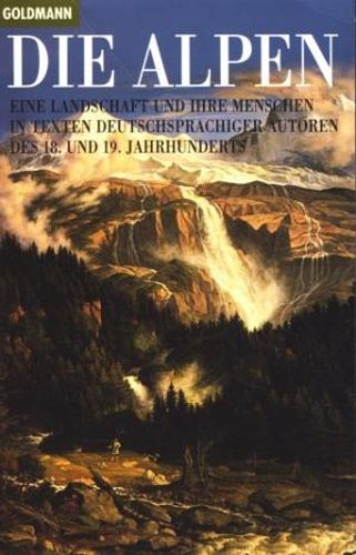 Die Alpen. Eine Landschaft und ihre Menschen in Texten deutschsprachiger Autoren des 18. und 19. Jahrhunderts