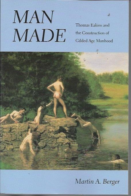 Man Made: Thomas Eakins and the Construction of Gilded Age Manhood (Men and Masculinity) - Berger, Martin A.