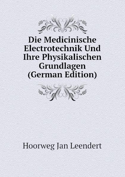 Die Medicinische Electrotechnik Und Ihre Physikalischen Grundlagen (German Edition) - Hoorweg Jan Leendert